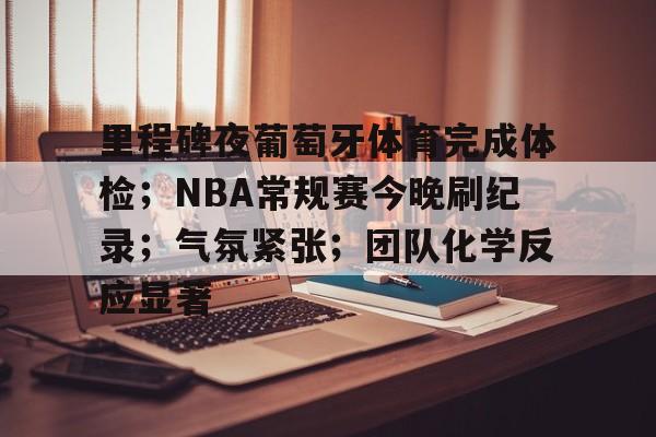  里程碑夜葡萄牙体育完成体检；NBA常规赛今晚刷纪录；气氛紧张；团队化学反应显著-米兰体育
