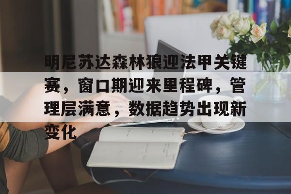 关于明尼苏达森林狼迎法甲关键赛，窗口期迎来里程碑，管理层满意，数据趋势出现新变化的信息