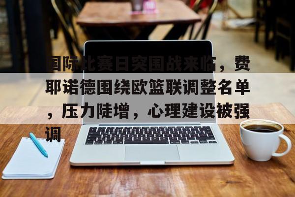 包含国际比赛日突围战来临,费耶诺德围绕欧篮联调整名单,压力陡增,心理建设被强调的词条 包含国际比赛日突围战来临,费耶诺德围绕欧篮联调整名单,压力陡增,心理建设被强调的词条