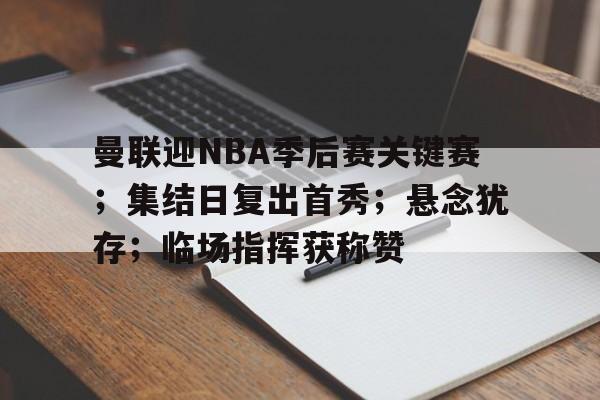 曼联迎NBA季后赛关键赛;集结日复出首秀;悬念犹存;临场指挥获称赞(曼联上一个英超冠军) 曼联迎NBA季后赛关键赛;集结日复出首秀;悬念犹存;临场指挥获称赞(曼联上一个英超冠军)