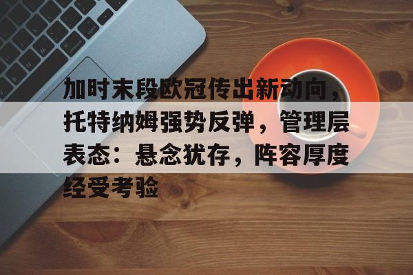 关于加时末段欧冠传出新动向,托特纳姆强势反弹,管理层表态:悬念犹存,阵容厚度经受考验的信息 关于加时末段欧冠传出新动向,托特纳姆强势反弹,管理层表态:悬念犹存,阵容厚度经受考验的信息