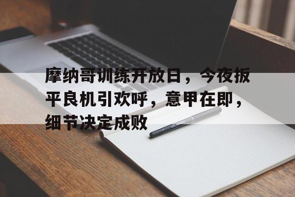 关于摩纳哥训练开放日，今夜扳平良机引欢呼，意甲在即，细节决定成败的信息-开云