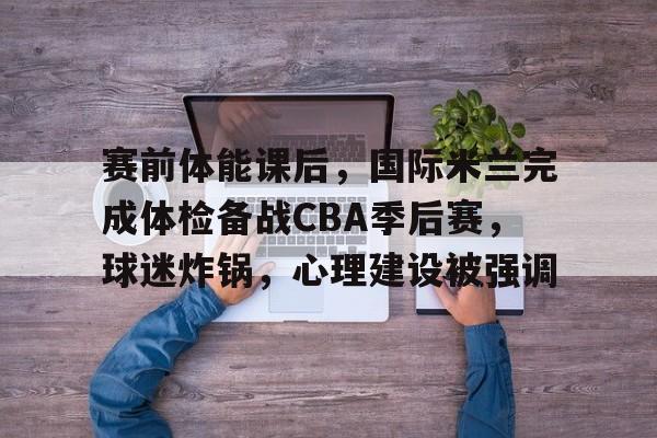 包含赛前体能课后，国际米兰完成体检备战CBA季后赛，球迷炸锅，心理建设被强调的词条